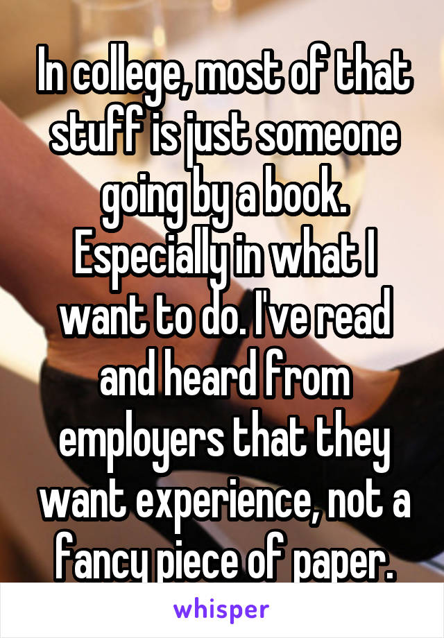 In college, most of that stuff is just someone going by a book. Especially in what I want to do. I've read and heard from employers that they want experience, not a fancy piece of paper.