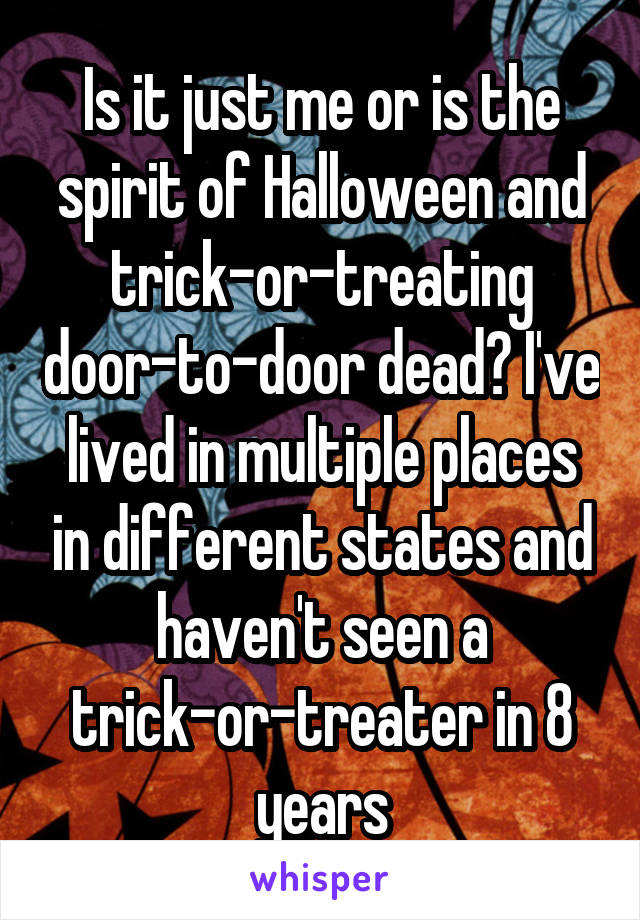 Is it just me or is the spirit of Halloween and trick-or-treating door-to-door dead? I've lived in multiple places in different states and haven't seen a trick-or-treater in 8 years