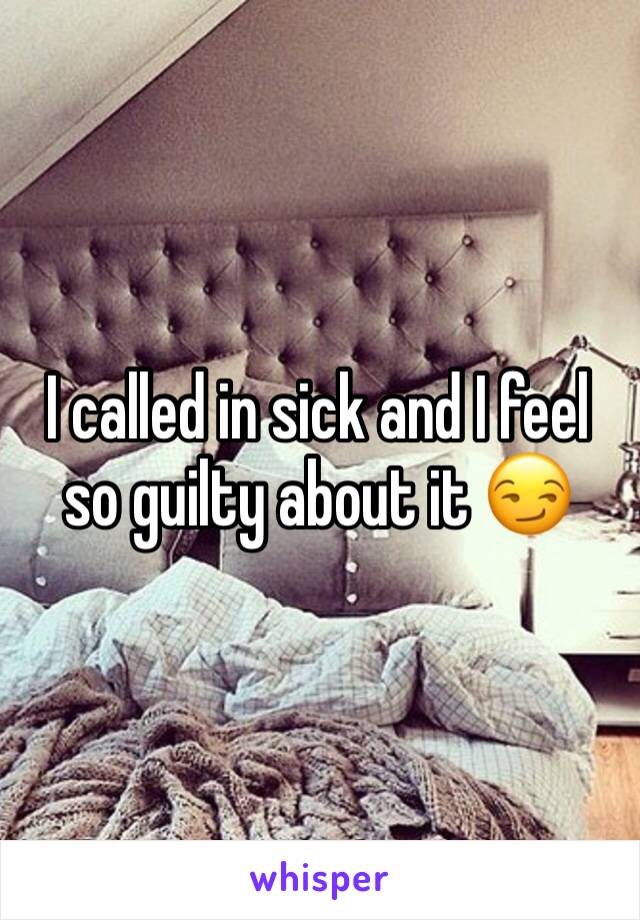 I called in sick and I feel so guilty about it 😏