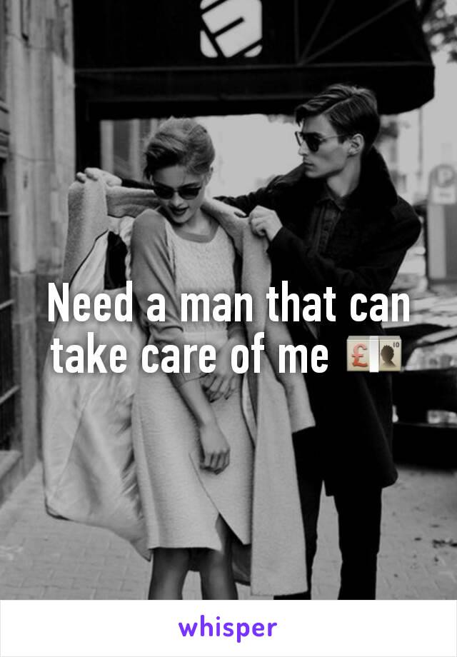 Need a man that can take care of me 💷