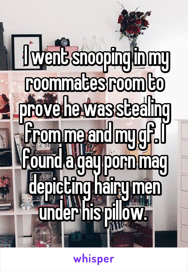  I went snooping in my roommates room to prove he was stealing from me and my gf. I found a gay porn mag depicting hairy men under his pillow. 