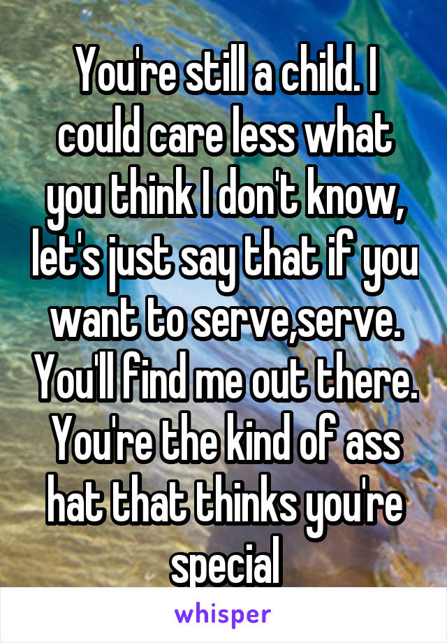 You're still a child. I could care less what you think I don't know, let's just say that if you want to serve,serve. You'll find me out there. You're the kind of ass hat that thinks you're special