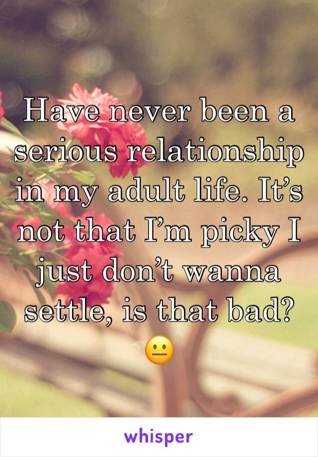 Have never been a serious relationship in my adult life. It’s not that I’m picky I just don’t wanna settle, is that bad? 😐