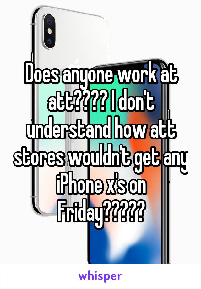 Does anyone work at att???? I don't understand how att stores wouldn't get any iPhone x's on Friday?????