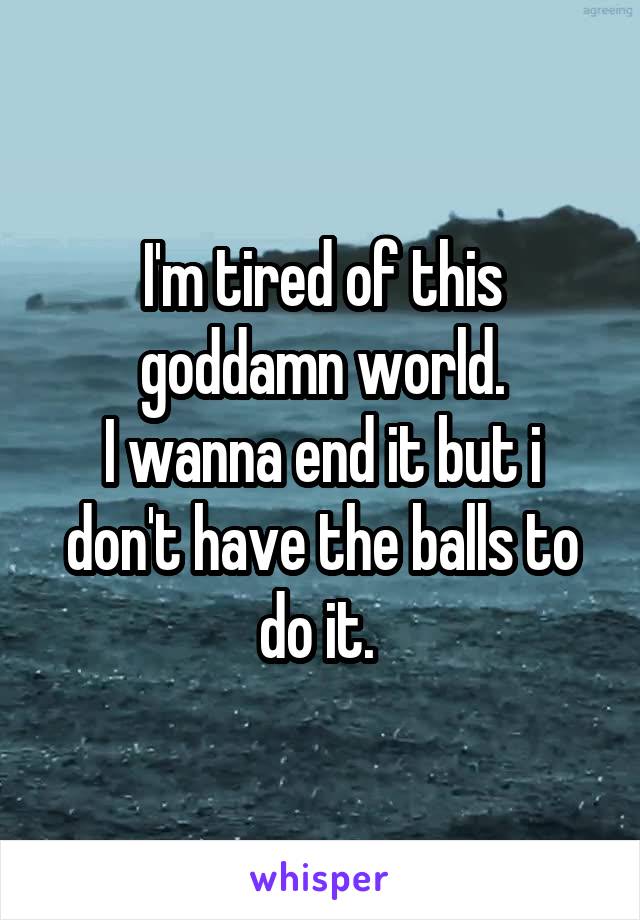 I'm tired of this goddamn world.
I wanna end it but i don't have the balls to do it. 