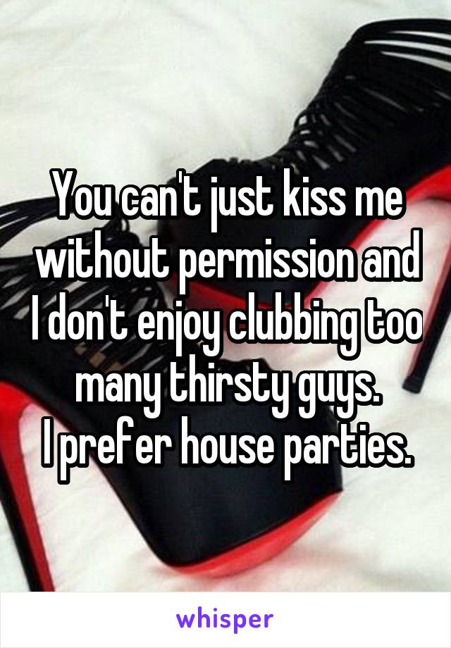 You can't just kiss me without permission and I don't enjoy clubbing too many thirsty guys.
I prefer house parties.