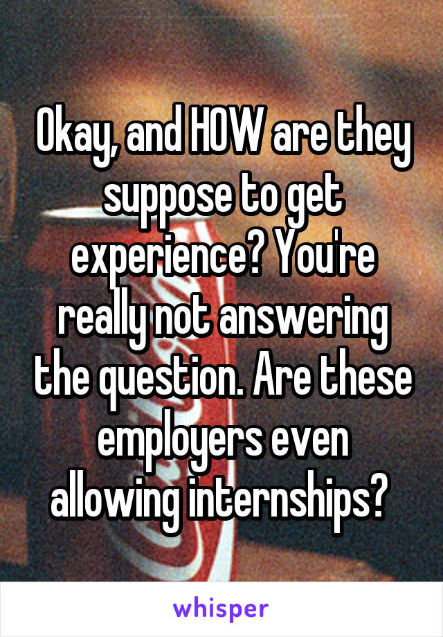 Okay, and HOW are they suppose to get experience? You're really not answering the question. Are these employers even allowing internships? 