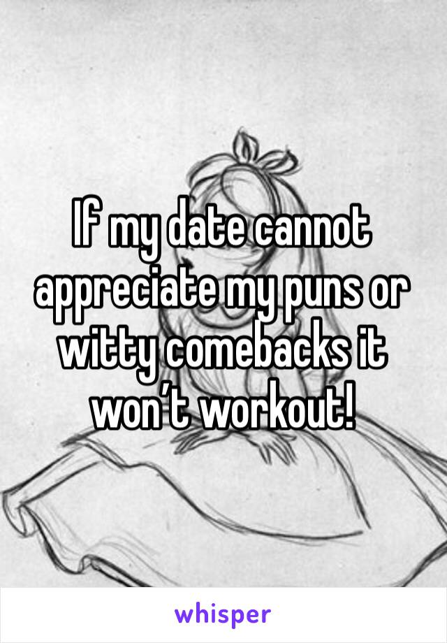 If my date cannot appreciate my puns or witty comebacks it won’t workout! 