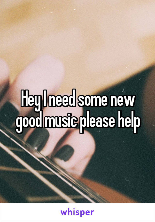 Hey I need some new good music please help