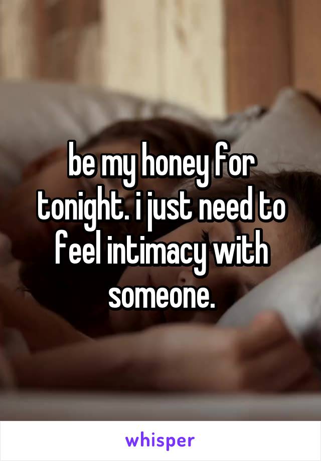 be my honey for tonight. i just need to feel intimacy with someone.