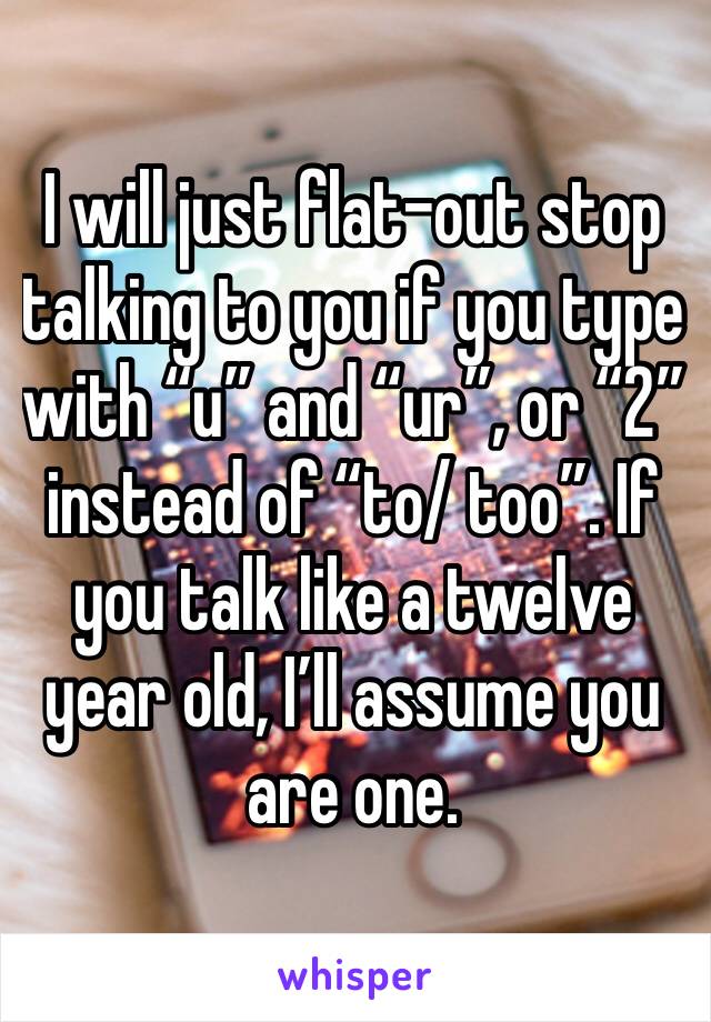 I will just flat-out stop talking to you if you type with “u” and “ur”, or “2” instead of “to/ too”. If you talk like a twelve year old, I’ll assume you are one. 