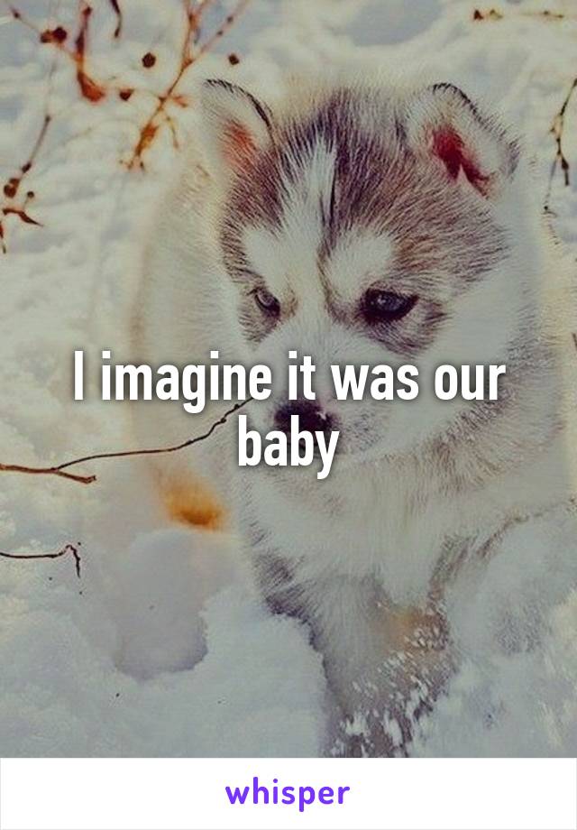 I imagine it was our baby