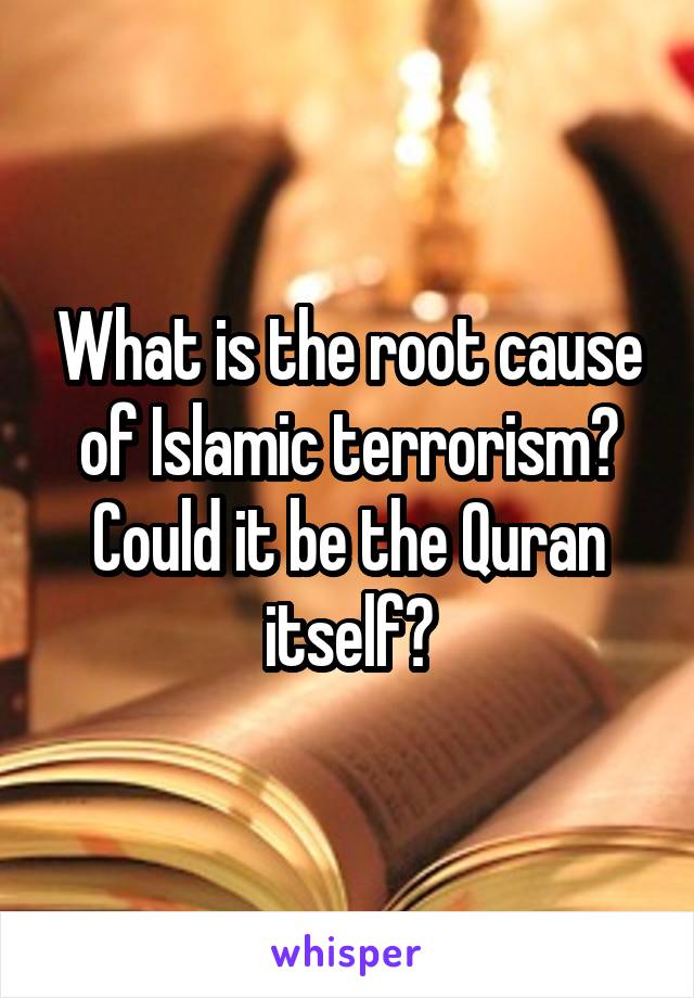 What is the root cause of Islamic terrorism?
Could it be the Quran itself?