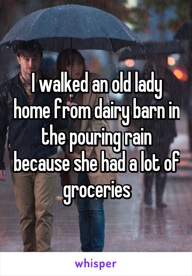 I walked an old lady home from dairy barn in the pouring rain because she had a lot of groceries