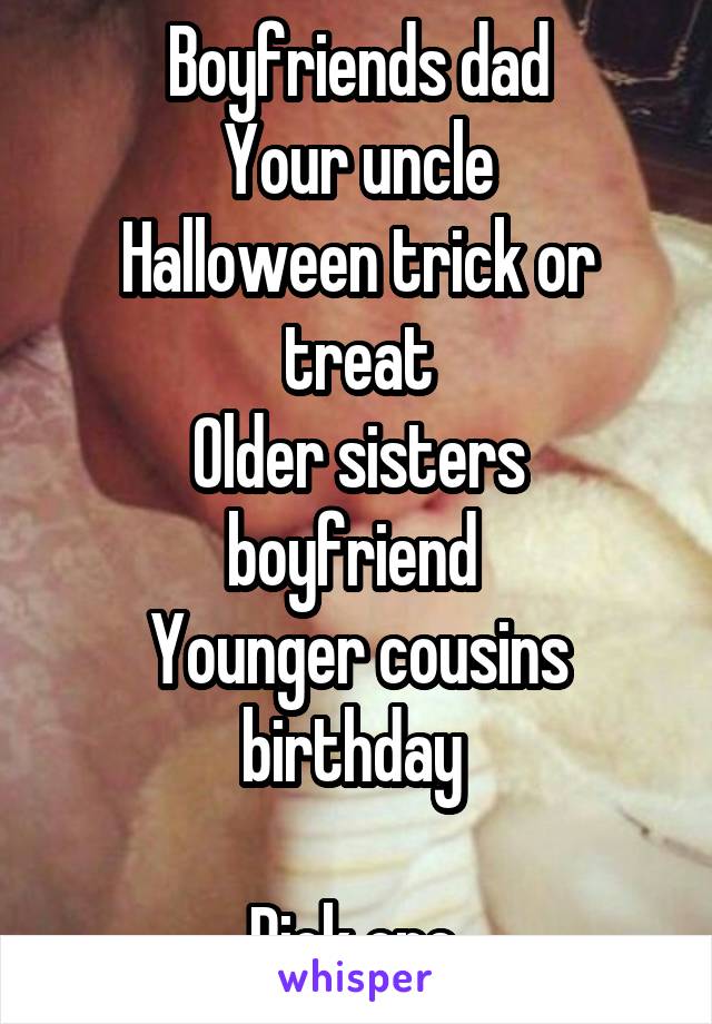 Boyfriends dad
Your uncle
Halloween trick or treat
Older sisters boyfriend 
Younger cousins birthday 

Pick one 