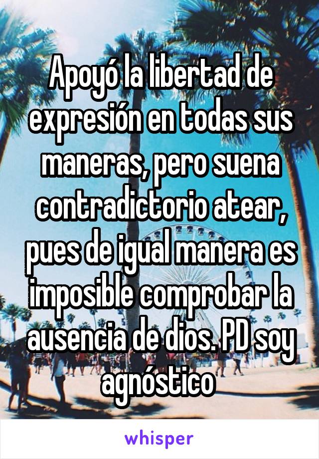 Apoyó la libertad de expresión en todas sus maneras, pero suena contradictorio atear, pues de igual manera es imposible comprobar la ausencia de dios. PD soy agnóstico 