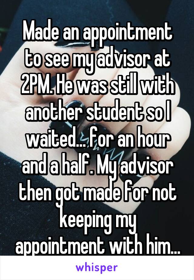 Made an appointment to see my advisor at 2PM. He was still with another student so I waited... for an hour and a half. My advisor then got made for not keeping my appointment with him...