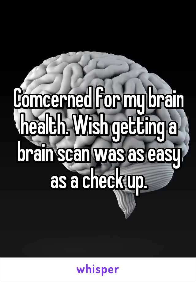 Comcerned for my brain health. Wish getting a brain scan was as easy as a check up.