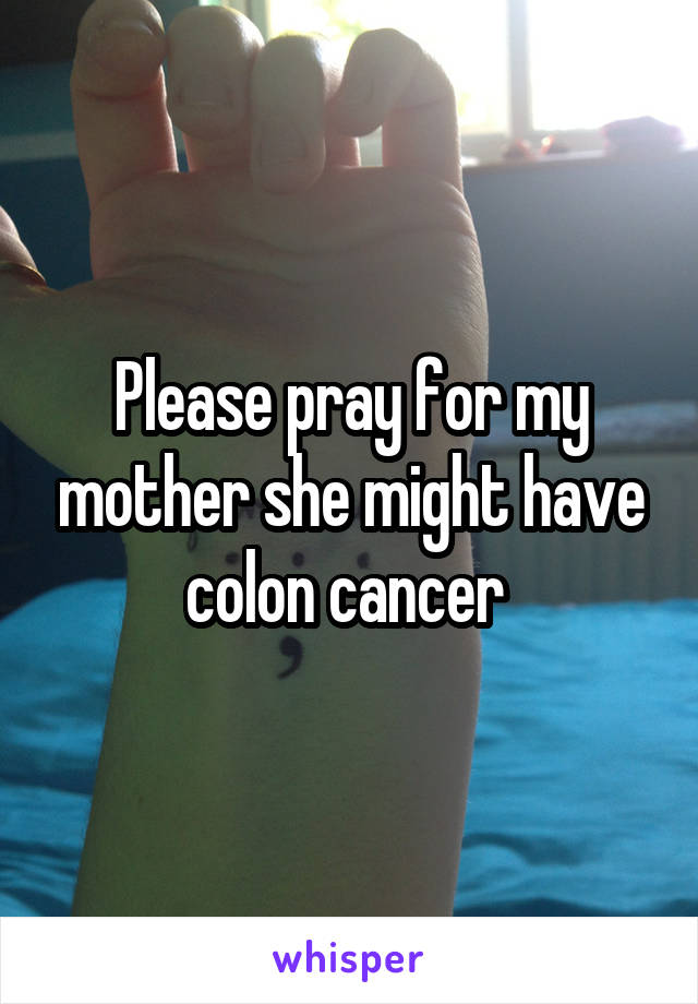 Please pray for my mother she might have colon cancer 