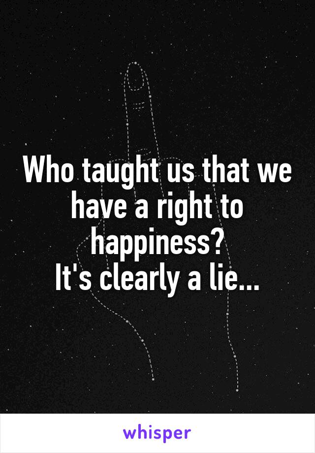 Who taught us that we have a right to happiness?
It's clearly a lie...