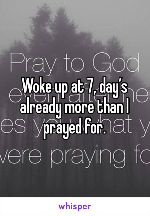 Woke up at 7, day’s already more than I prayed for. 