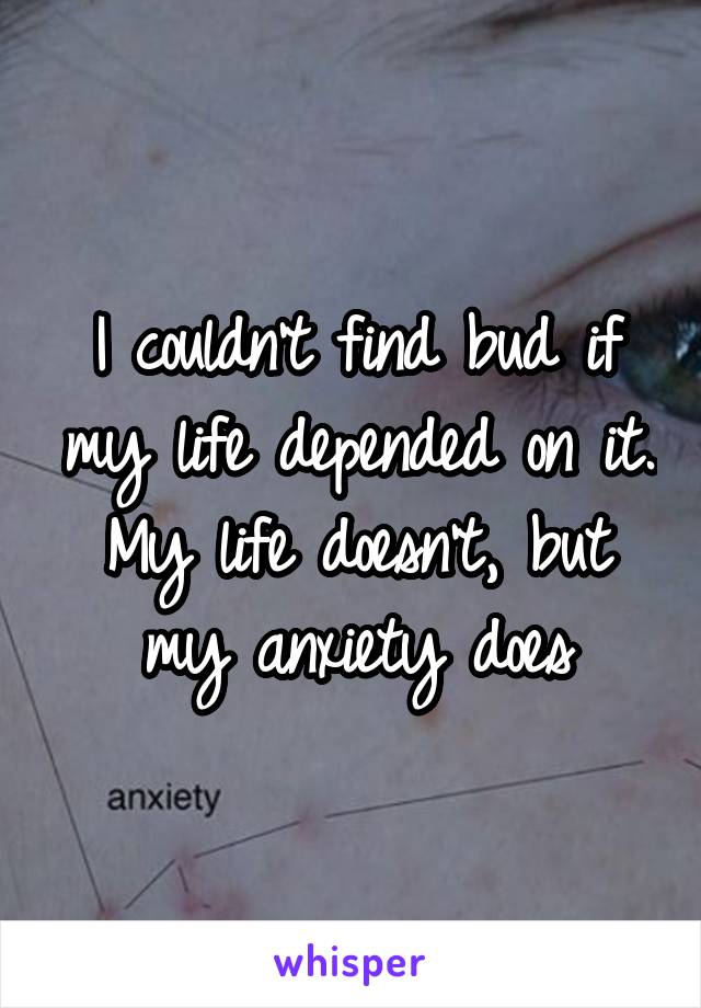 I couldn't find bud if my life depended on it. My life doesn't, but my anxiety does