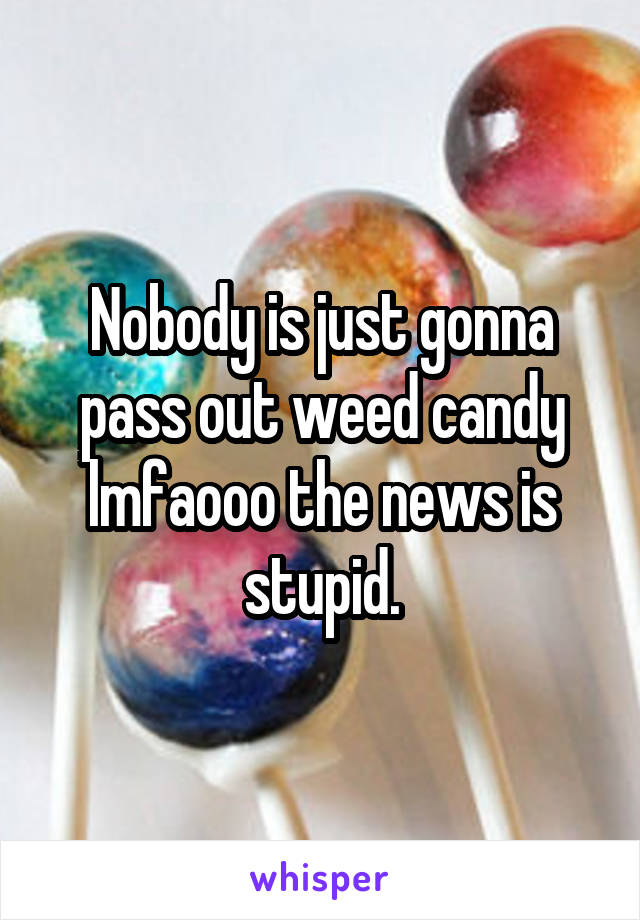 Nobody is just gonna pass out weed candy lmfaooo the news is stupid.