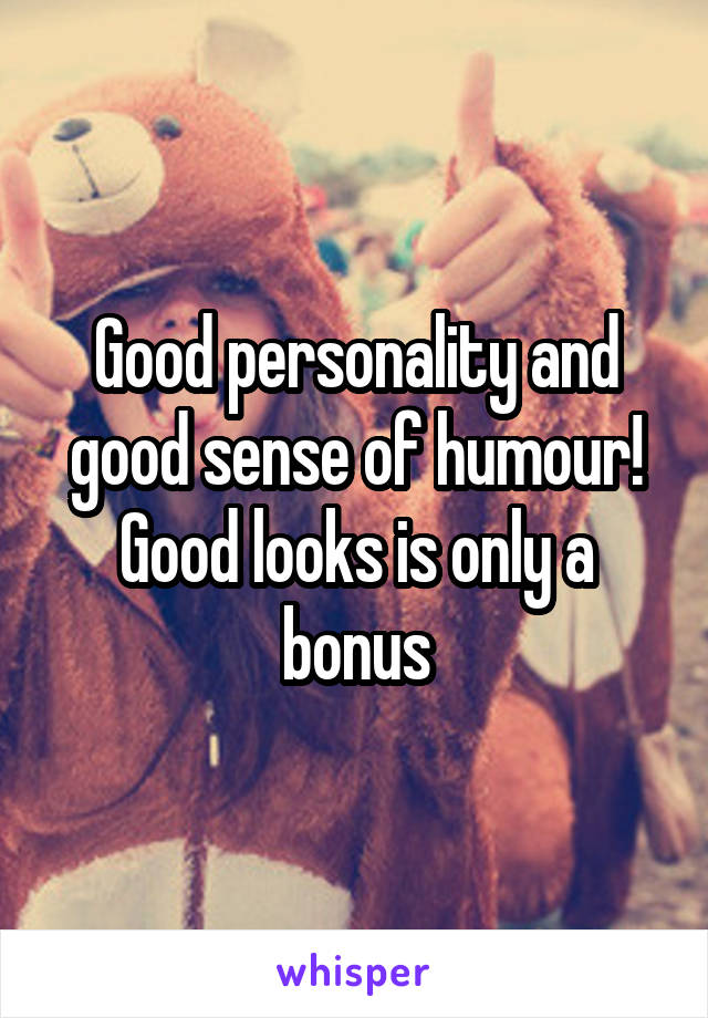 Good personality and good sense of humour! Good looks is only a bonus