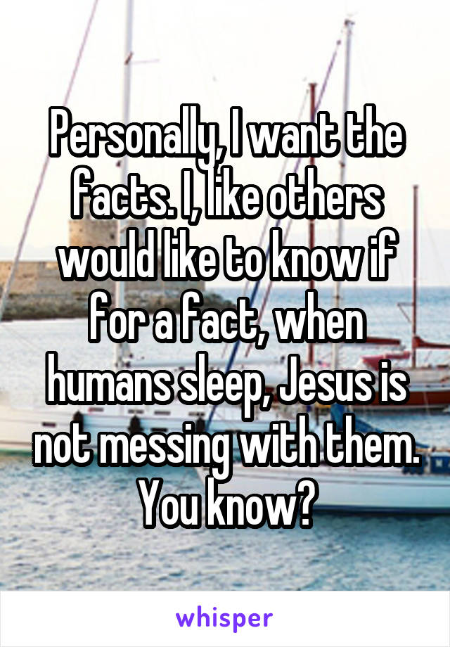 Personally, I want the facts. I, like others would like to know if for a fact, when humans sleep, Jesus is not messing with them. You know?