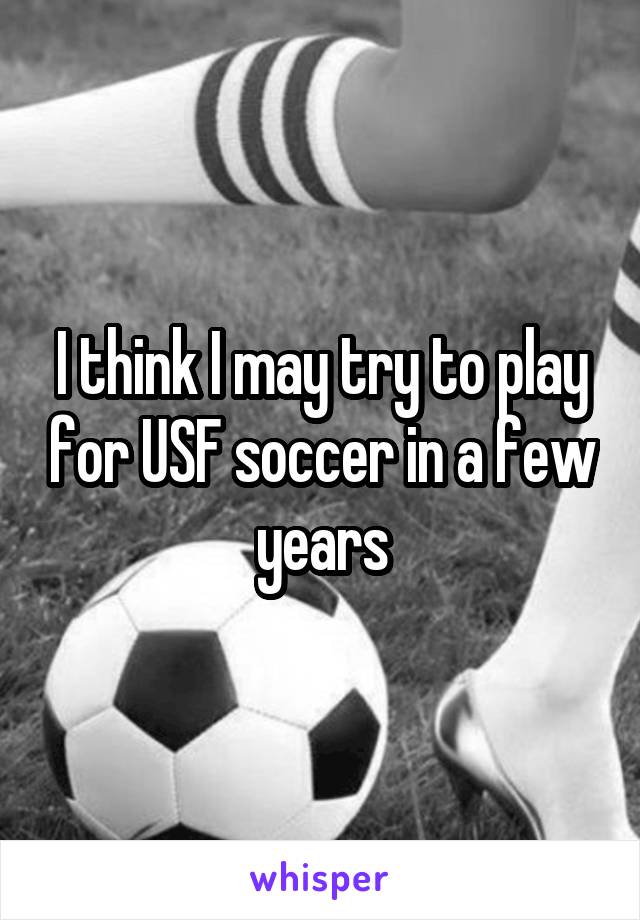 I think I may try to play for USF soccer in a few years