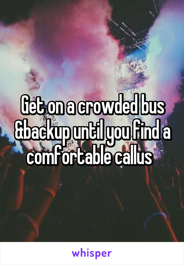 Get on a crowded bus &backup until you find a comfortable callus  