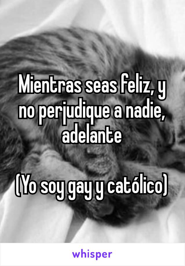 Mientras seas feliz, y no perjudique a nadie, adelante

(Yo soy gay y católico)