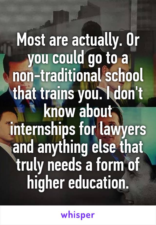 Most are actually. Or you could go to a non-traditional school that trains you. I don't know about internships for lawyers and anything else that truly needs a form of higher education.