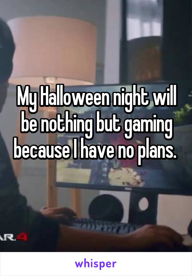 My Halloween night will be nothing but gaming because I have no plans.  