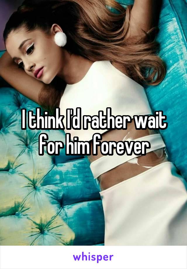 I think I'd rather wait for him forever