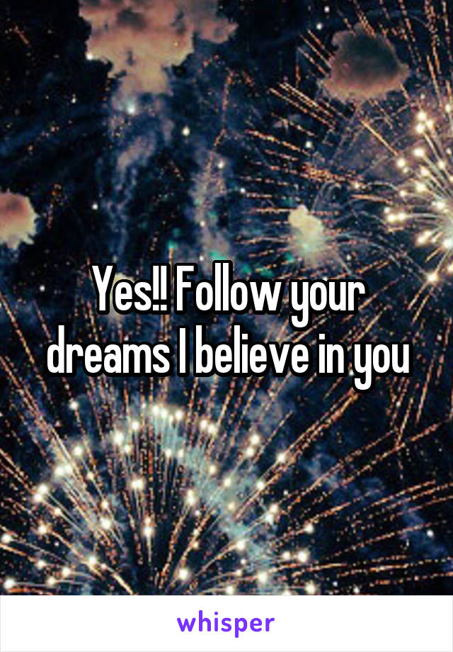 Yes!! Follow your dreams I believe in you