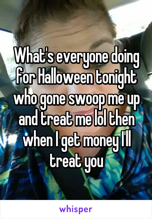 What's everyone doing for Halloween tonight who gone swoop me up and treat me lol then when I get money I'll treat you