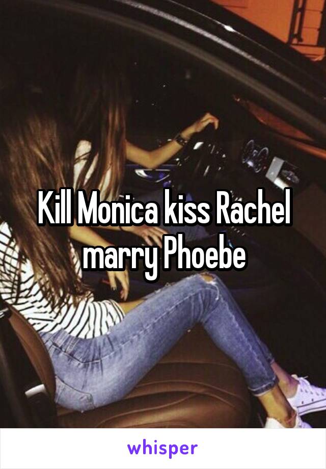 Kill Monica kiss Rachel marry Phoebe