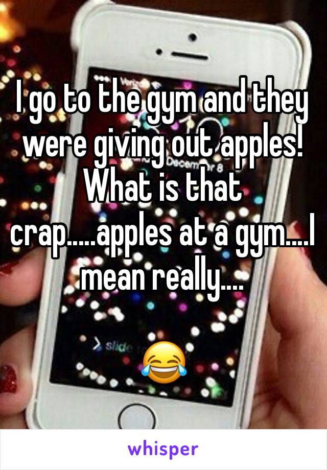 I go to the gym and they were giving out apples! What is that crap.....apples at a gym....I mean really....

😂