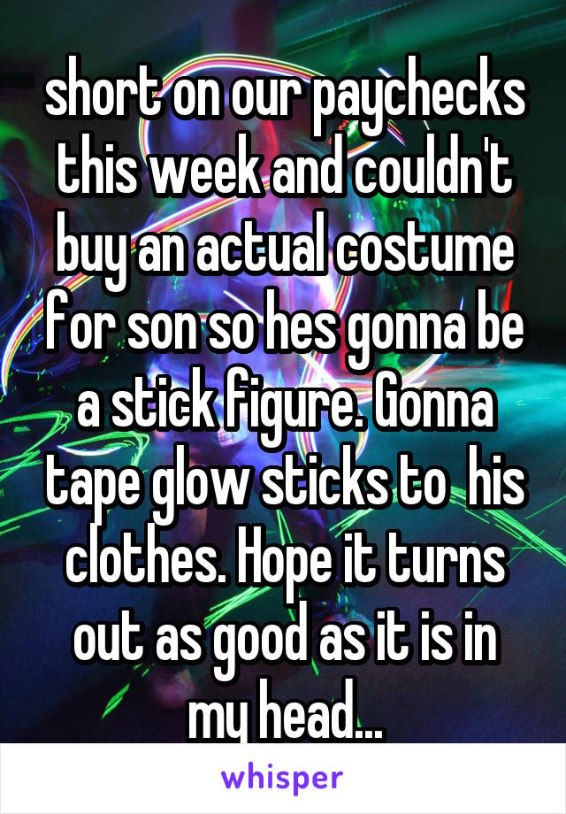 short on our paychecks this week and couldn't buy an actual costume for son so hes gonna be a stick figure. Gonna tape glow sticks to  his clothes. Hope it turns out as good as it is in my head...