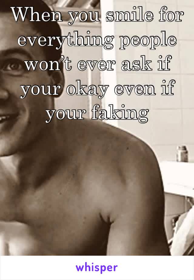 When you smile for everything people won’t ever ask if your okay even if your faking 