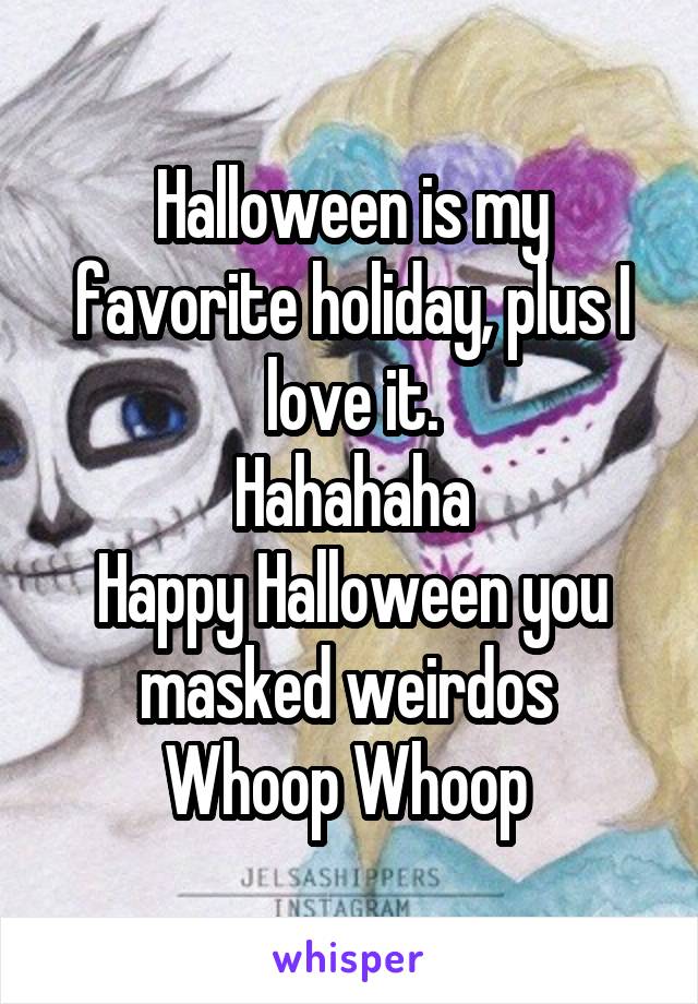 Halloween is my favorite holiday, plus I love it.
Hahahaha
Happy Halloween you masked weirdos 
Whoop Whoop 