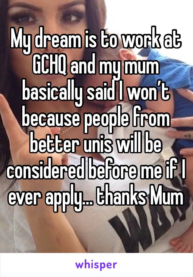 My dream is to work at GCHQ and my mum basically said I won’t because people from better unis will be considered before me if I ever apply... thanks Mum