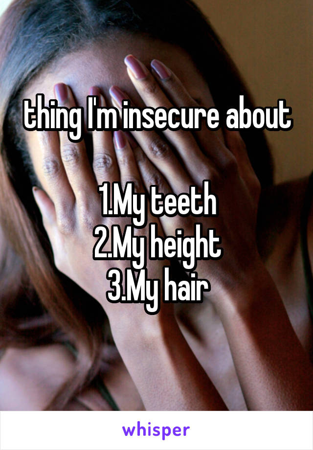 thing I'm insecure about

1.My teeth
2.My height
3.My hair
