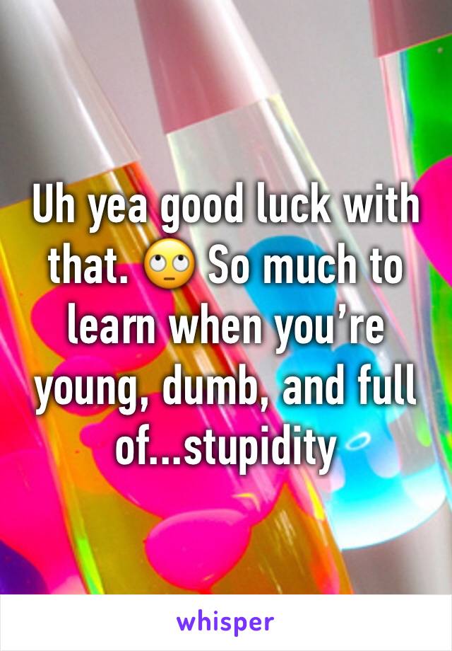 Uh yea good luck with that. 🙄 So much to learn when you’re young, dumb, and full of...stupidity 