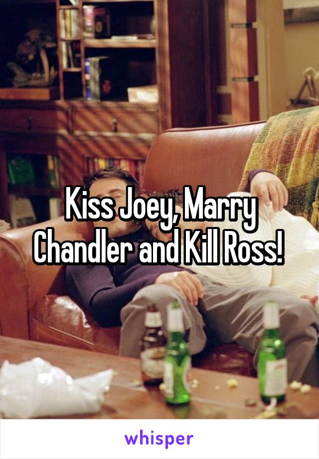 Kiss Joey, Marry Chandler and Kill Ross! 