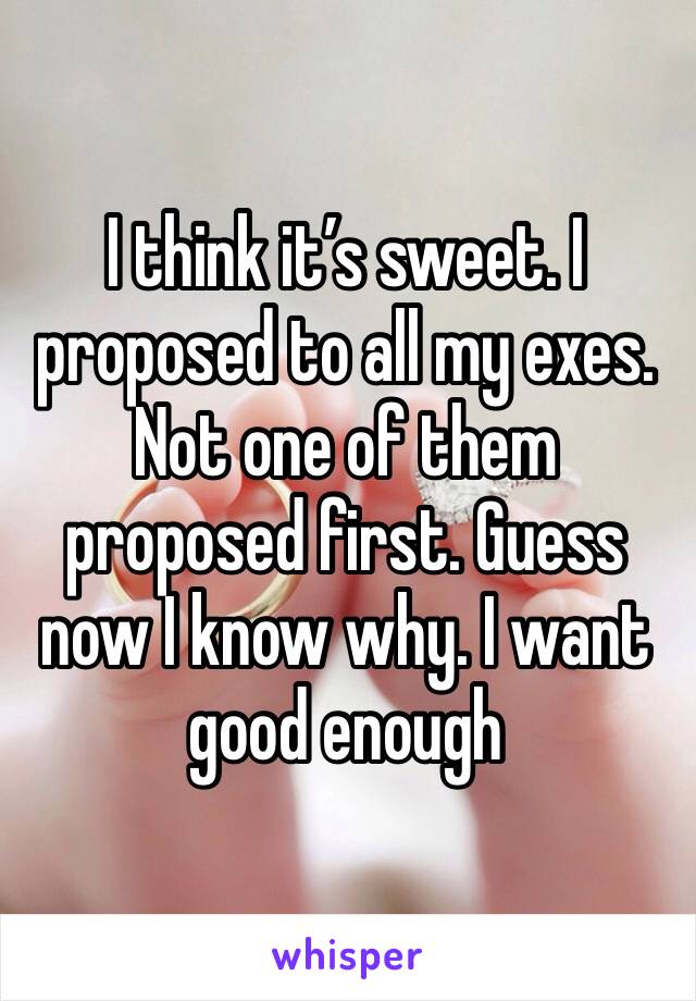 I think it’s sweet. I proposed to all my exes. Not one of them proposed first. Guess now I know why. I want good enough 