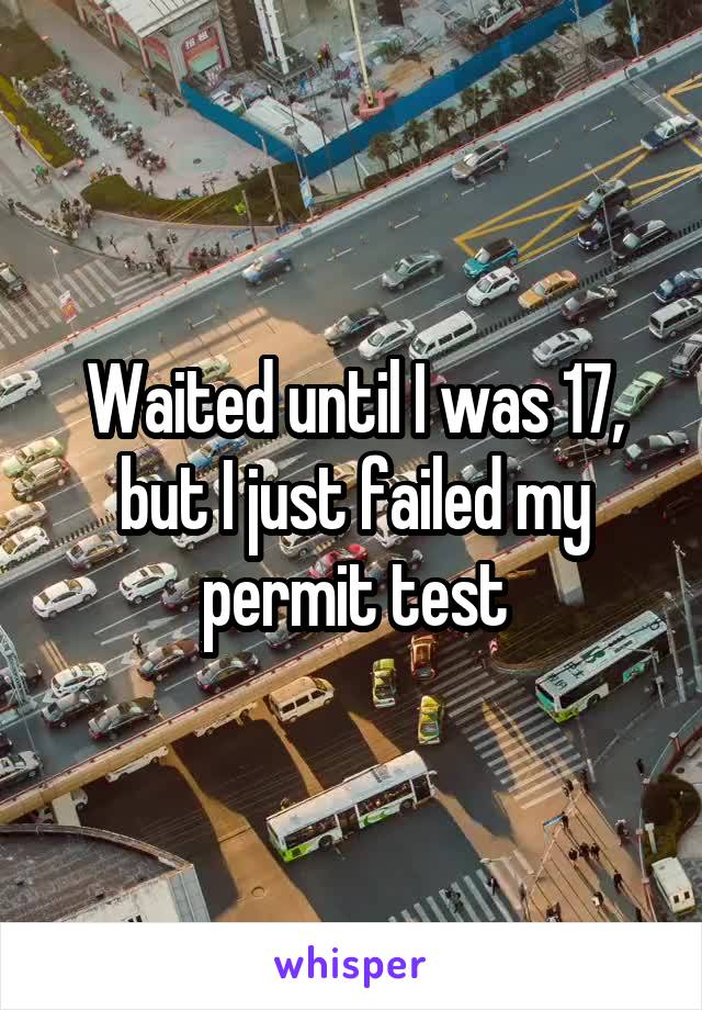 Waited until I was 17, but I just failed my permit test