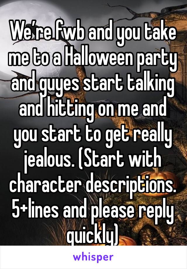 We’re fwb and you take me to a Halloween party and guyes start talking and hitting on me and you start to get really jealous. (Start with character descriptions. 5+lines and please reply quickly)