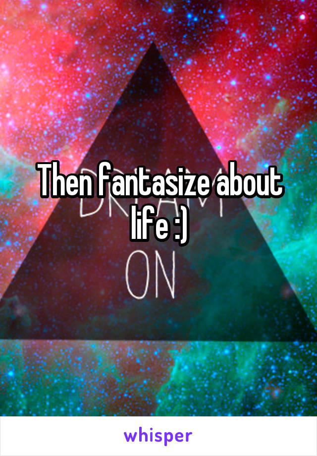 Then fantasize about life :)
